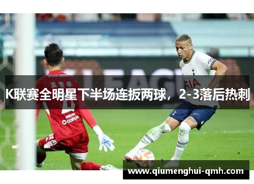 K联赛全明星下半场连扳两球,2-3落后热刺 K联赛全明星下半场连扳两球,2-3落后热刺
