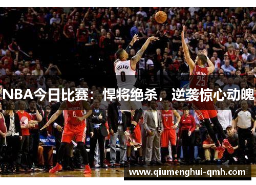 NBA今日比赛：悍将绝杀，逆袭惊心动魄