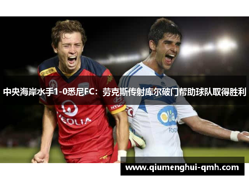 中央海岸水手1-0悉尼FC：劳克斯传射库尔破门帮助球队取得胜利