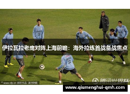 伊拉瓦拉老鹰对阵上海前瞻：海外拉练首战备战焦点