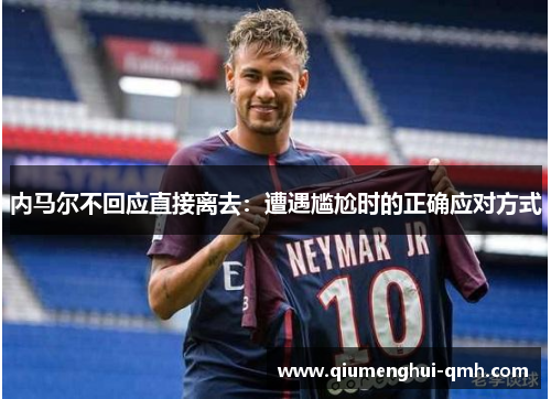 内马尔不回应直接离去:遭遇尴尬时的正确应对方式 内马尔不回应直接离去:遭遇尴尬时的正确应对方式