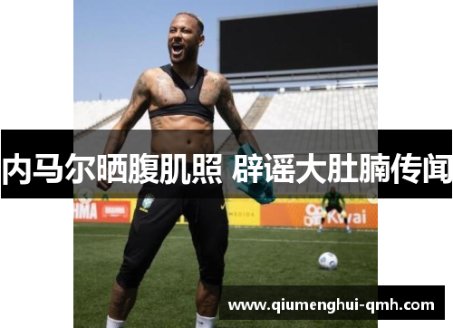 内马尔晒腹肌照 辟谣大肚腩传闻
