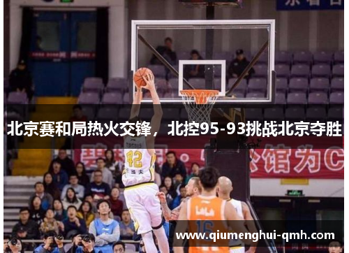 北京赛和局热火交锋，北控95-93挑战北京夺胜