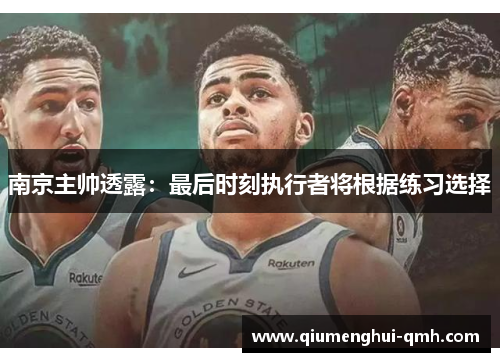南京主帅透露:最后时刻执行者将根据练习选择 南京主帅透露:最后时刻执行者将根据练习选择