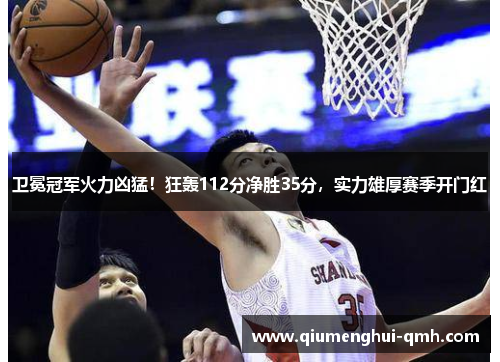 卫冕冠军火力凶猛！狂轰112分净胜35分，实力雄厚赛季开门红
