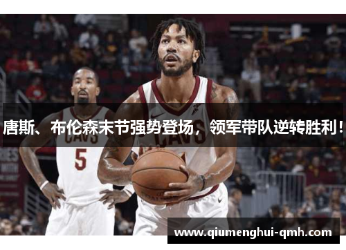 唐斯、布伦森末节强势登场，领军带队逆转胜利！