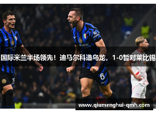 国际米兰半场领先！迪马尔科造乌龙，1-0暂对莱比锡