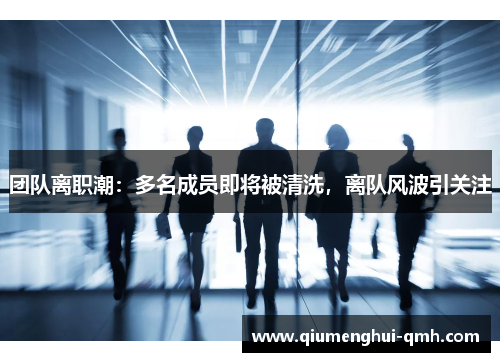 团队离职潮:多名成员即将被清洗,离队风波引关注 团队离职潮:多名成员即将被清洗,离队风波引关注