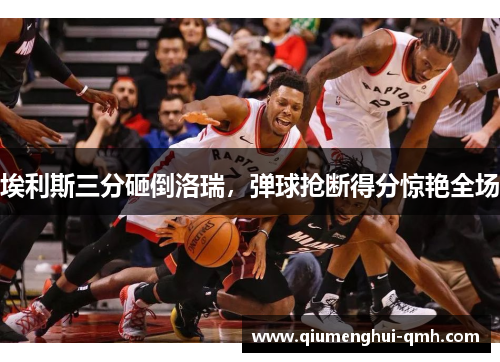 埃利斯三分砸倒洛瑞，弹球抢断得分惊艳全场