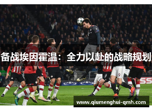 备战埃因霍温:全力以赴的战略规划 备战埃因霍温:全力以赴的战略规划