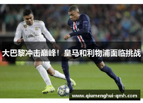 大巴黎冲击巅峰!皇马和利物浦面临挑战 大巴黎冲击巅峰!皇马和利物浦面临挑战