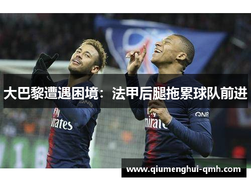 大巴黎遭遇困境:法甲后腿拖累球队前进 大巴黎遭遇困境:法甲后腿拖累球队前进