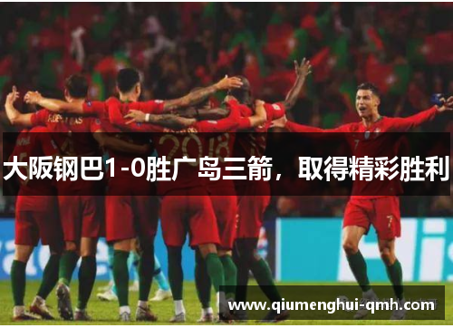 大阪钢巴1-0胜广岛三箭，取得精彩胜利