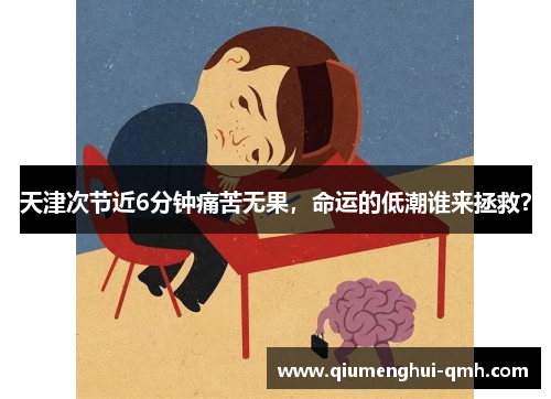 天津次节近6分钟痛苦无果,命运的低潮谁来拯救? 天津次节近6分钟痛苦无果,命运的低潮谁来拯救?