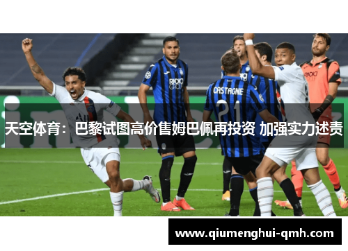 天空体育：巴黎试图高价售姆巴佩再投资 加强实力述责