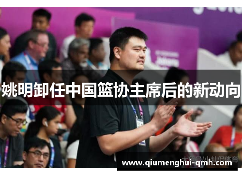 姚明卸任中国篮协主席后的新动向 姚明卸任中国篮协主席后的新动向