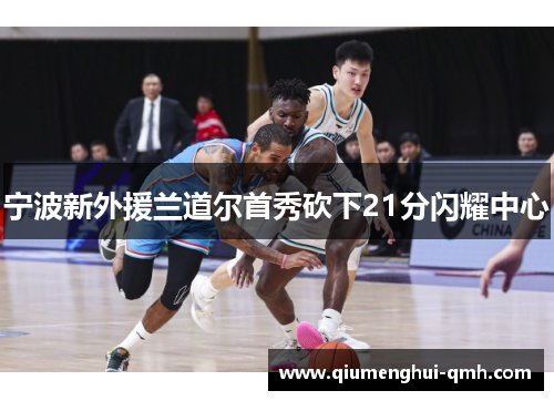 宁波新外援兰道尔首秀砍下21分闪耀中心 宁波新外援兰道尔首秀砍下21分闪耀中心