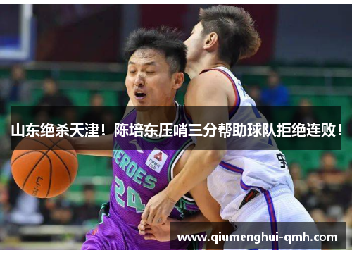 山东绝杀天津！陈培东压哨三分帮助球队拒绝连败！