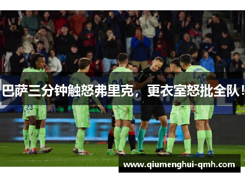 巴萨三分钟触怒弗里克，更衣室怒批全队！
