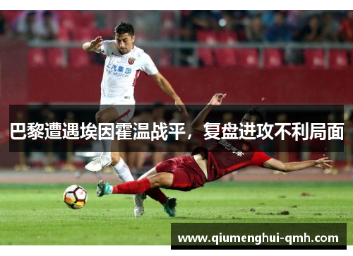 巴黎遭遇埃因霍温战平,复盘进攻不利局面 巴黎遭遇埃因霍温战平,复盘进攻不利局面