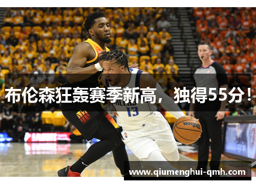 布伦森狂轰赛季新高，独得55分！