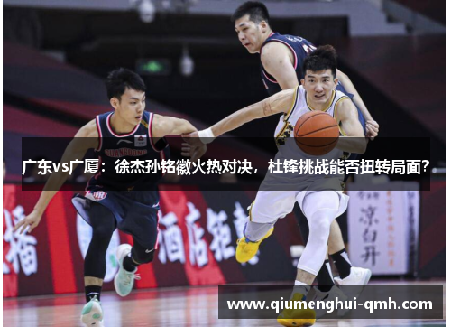 广东vs广厦:徐杰孙铭徽火热对决,杜锋挑战能否扭转局面? 广东vs广厦:徐杰孙铭徽火热对决,杜锋挑战能否扭转局面?