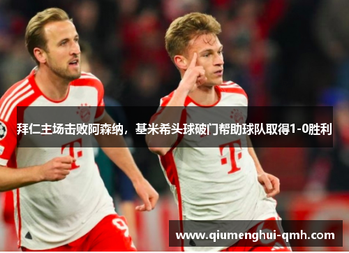 拜仁主场击败阿森纳，基米希头球破门帮助球队取得1-0胜利